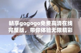 畅享gogogo免费高清在线完整版，带你体验无限精彩与乐趣