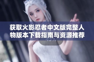 获取火影忍者中文版完整人物版本下载指南与资源推荐