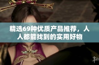 精选69种优质产品推荐，人人都能找到的实用好物