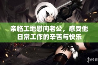亲临工地慰问老公，感受他日常工作的辛苦与快乐