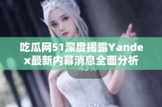 吃瓜网51深度揭露Yandex最新内幕消息全面分析