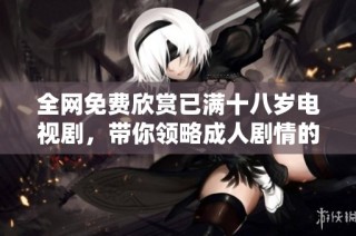 全网免费欣赏已满十八岁电视剧，带你领略成人剧情的无限魅力