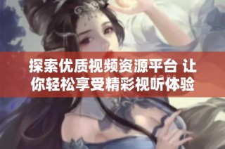 探索优质视频资源平台 让你轻松享受精彩视听体验