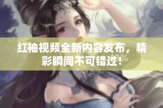 红袖视频全新内容发布，精彩瞬间不可错过！