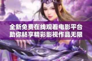 全新免费在线观看电影平台助你畅享精彩影视作品无限乐趣