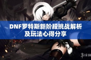DNF罗特斯新阶段挑战解析及玩法心得分享