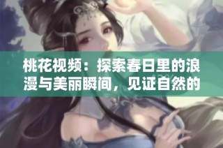 桃花视频：探索春日里的浪漫与美丽瞬间，见证自然的奇妙变化