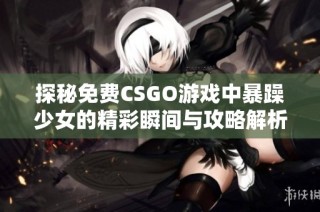 探秘免费CSGO游戏中暴躁少女的精彩瞬间与攻略解析