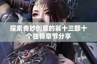 探索奇妙创意的翁十三部十个独特章节分享