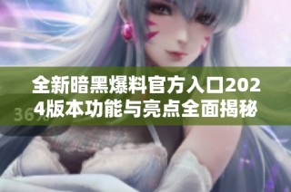 全新暗黑爆料官方入口2024版本功能与亮点全面揭秘