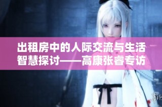出租房中的人际交流与生活智慧探讨——高康张睿专访