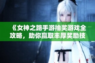 《女神之路手游抽奖游戏全攻略，助你赢取丰厚奖励技巧分享》