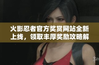 火影忍者官方奖赏网站全新上线，领取丰厚奖励攻略解析