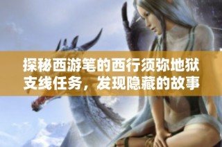 探秘西游笔的西行须弥地狱支线任务，发现隐藏的故事与挑战