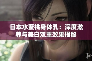 日本水蜜桃身体乳：深度滋养与美白双重效果揭秘