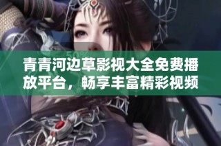青青河边草影视大全免费播放平台，畅享丰富精彩视频内容与精彩剧集