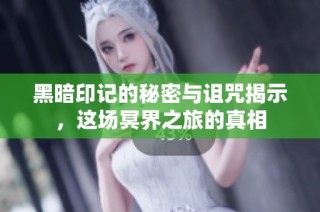 黑暗印记的秘密与诅咒揭示，这场冥界之旅的真相