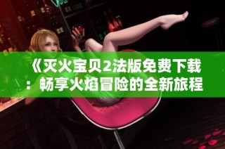《灭火宝贝2法版免费下载：畅享火焰冒险的全新旅程》
