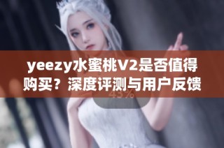 yeezy水蜜桃V2是否值得购买？深度评测与用户反馈大揭秘