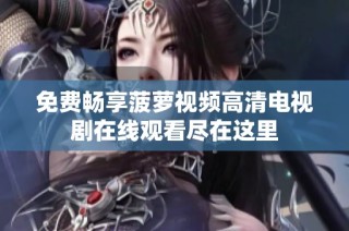 免费畅享菠萝视频高清电视剧在线观看尽在这里