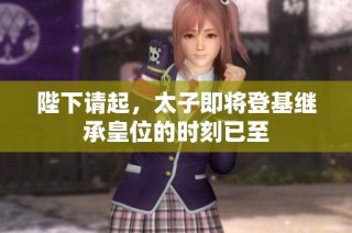 陛下请起，太子即将登基继承皇位的时刻已至
