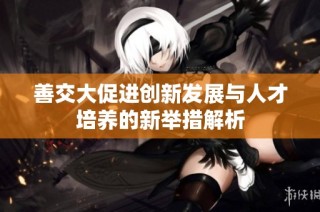 善交大促进创新发展与人才培养的新举措解析