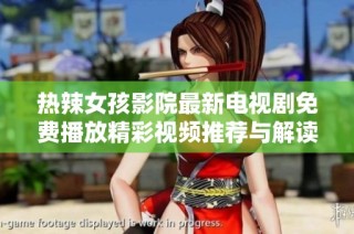热辣女孩影院最新电视剧免费播放精彩视频推荐与解读