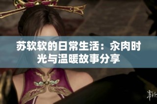 苏软软的日常生活：汆肉时光与温暖故事分享