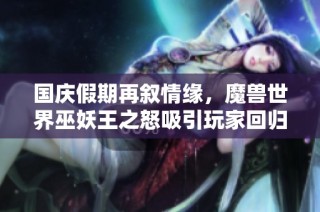 国庆假期再叙情缘，魔兽世界巫妖王之怒吸引玩家回归探险新篇章