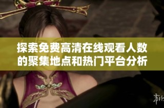探索免费高清在线观看人数的聚集地点和热门平台分析