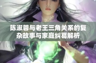 陈淑蓉与老王三角关系的复杂故事与家庭纠葛解析