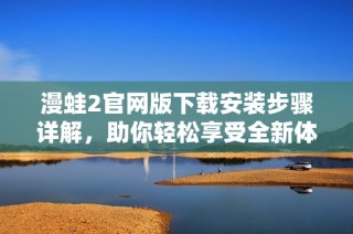 漫蛙2官网版下载安装步骤详解，助你轻松享受全新体验