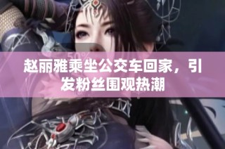 赵丽雅乘坐公交车回家，引发粉丝围观热潮