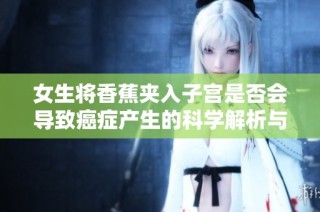 女生将香蕉夹入子宫是否会导致癌症产生的科学解析与讨论