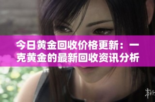 今日黄金回收价格更新：一克黄金的最新回收资讯分析