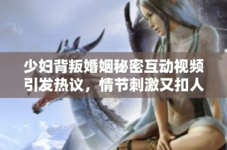 少妇背叛婚姻秘密互动视频引发热议，情节刺激又扣人心弦