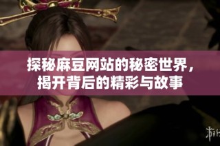 探秘麻豆网站的秘密世界，揭开背后的精彩与故事