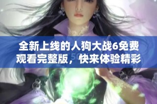全新上线的人狗大战6免费观看完整版，快来体验精彩对决！