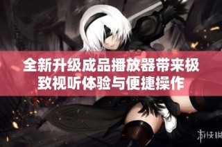 全新升级成品播放器带来极致视听体验与便捷操作