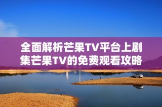 全面解析芒果TV平台上剧集芒果TV的免费观看攻略与精彩内容
