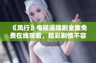 《凤行》电视连续剧全集免费在线观看，精彩剧情不容错过