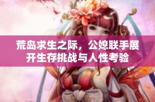 荒岛求生之际，公媳联手展开生存挑战与人性考验