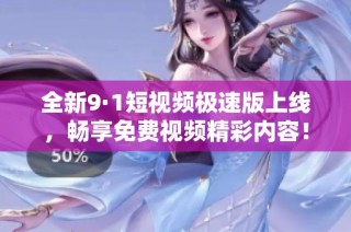 全新9·1短视频极速版上线，畅享免费视频精彩内容！