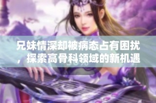 兄妹情深却被病态占有困扰，探索高骨科领域的新机遇与挑战