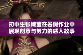 初中生张婉莹在暑假作业中展现创意与努力的感人故事