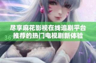 尽享麻花影视在线追剧平台推荐的热门电视剧新体验