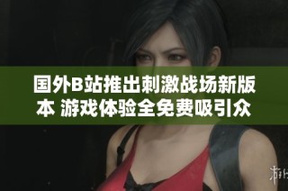 国外B站推出刺激战场新版本 游戏体验全免费吸引众多玩家