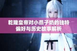 乾隆皇帝对小燕子奶的独特偏好与历史故事解析