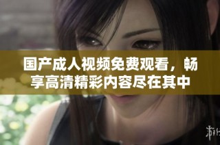 国产成人视频免费观看，畅享高清精彩内容尽在其中