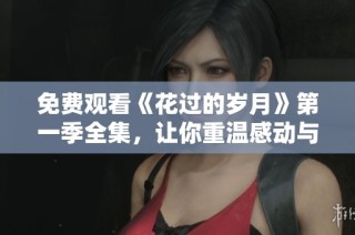 免费观看《花过的岁月》第一季全集，让你重温感动与回忆